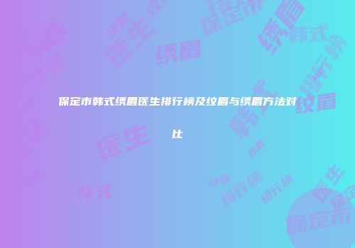 保定市韩式绣眉医生排行榜及纹眉与绣眉方法对比