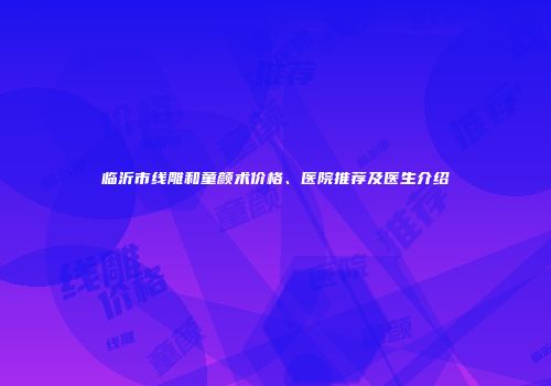 临沂市线雕和童颜术价格、医院推荐及医生介绍