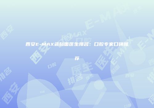 西安E-MAX瓷贴面医生排名：口腔专家口碑推荐