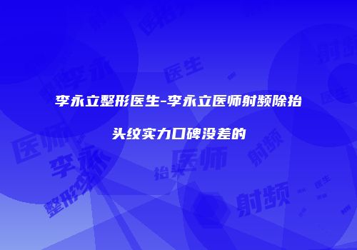 李永立整形医生-李永立医师射频除抬头纹实力口碑没差的