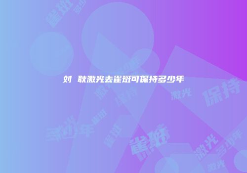 刘 耿激光去雀斑可保持多少年
