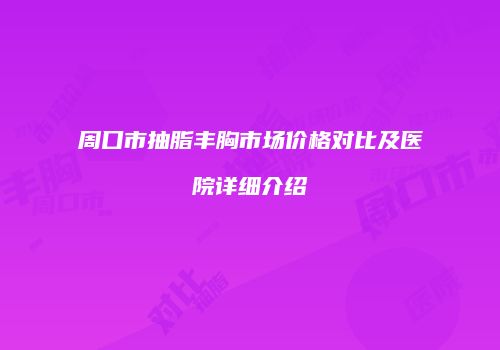 周口市抽脂丰胸市场价格对比及医院详细介绍