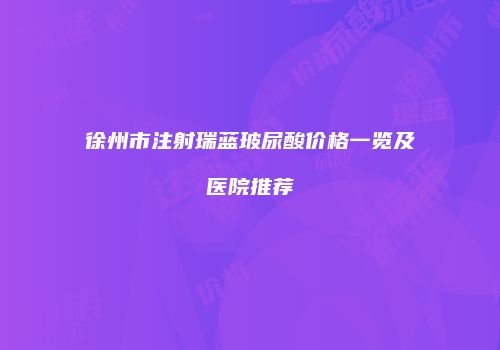 徐州市注射瑞蓝玻尿酸价格一览及医院推荐