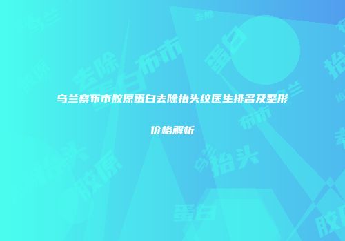 乌兰察布市胶原蛋白去除抬头纹医生排名及整形价格解析