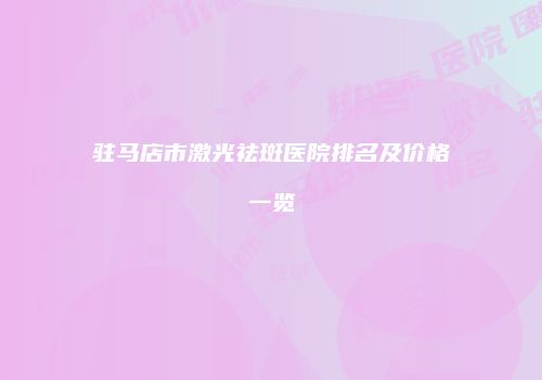 驻马店市激光祛斑医院排名及价格一览