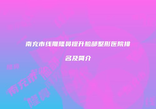 南充市线雕隆鼻提升脸部整形医院排名及简介