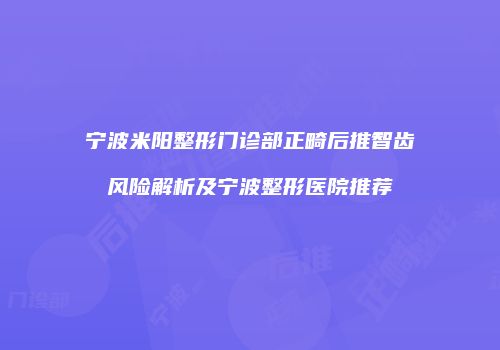 宁波米阳整形门诊部正畸后推智齿风险解析及宁波整形医院推荐