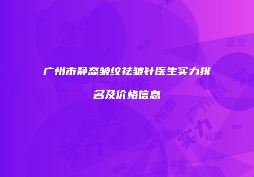 广州市静态皱纹祛皱针医生实力排名及价格信息