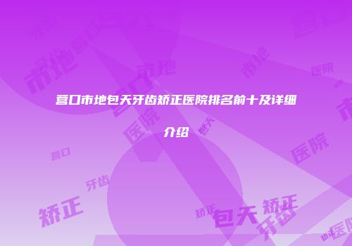 营口市地包天牙齿矫正医院排名前十及详细介绍