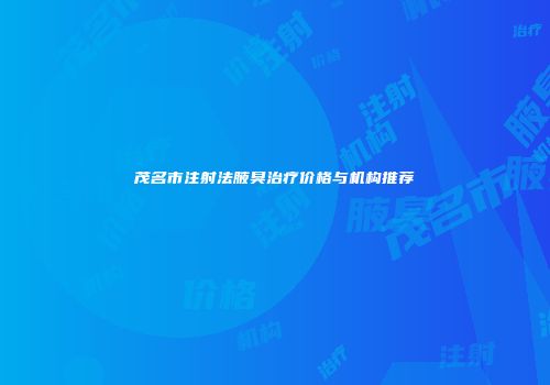 茂名市注射法腋臭治疗价格与机构推荐