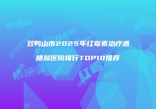 双鸭山市2025年红霉素治疗酒糟鼻医院排行TOP10推荐
