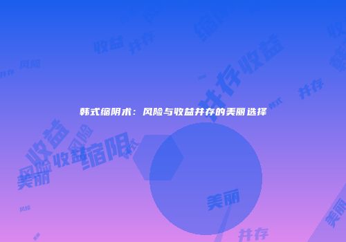 韩式缩阴术：风险与收益并存的美丽选择
