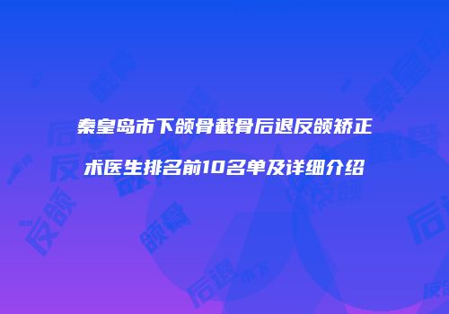 秦皇岛市下颌骨截骨后退反颌矫正术医生排名前10名单及详细介绍