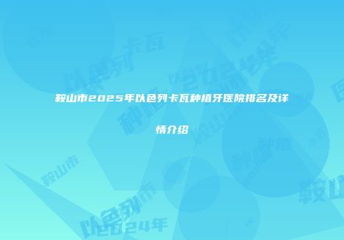 鞍山市2025年以色列卡瓦种植牙医院排名及详情介绍