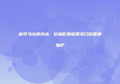 种牙马龙桥技术：价格影响因素及口腔健康维护