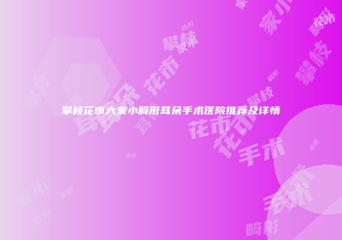 攀枝花市六家小畸形耳朵手术医院推荐及详情