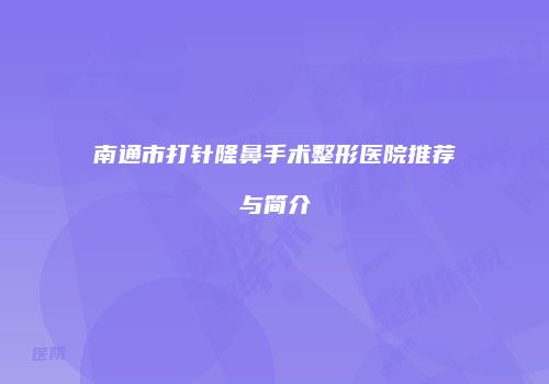 南通市打针隆鼻手术整形医院推荐与简介