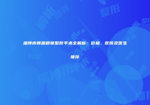 淄博市韩国颧骨整形手术全解析：价格、医院及医生推荐