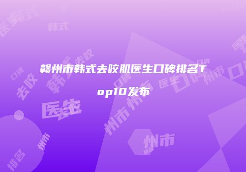 赣州市韩式去咬肌医生口碑排名Top10发布