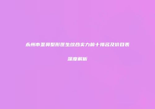 永州市歪鼻整形医生综合实力前十排名及价目表深度解析