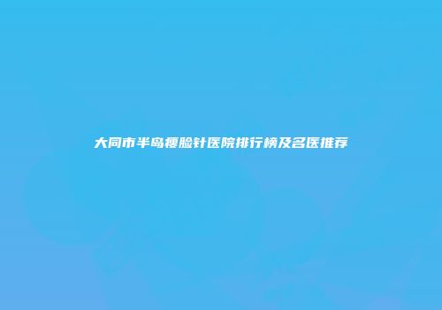 大同市半岛瘦脸针医院排行榜及名医推荐