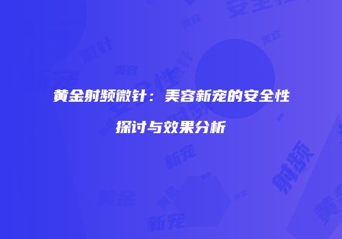 黄金射频微针：美容新宠的安全性探讨与效果分析