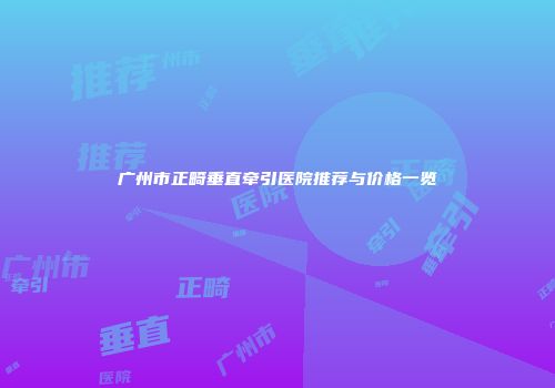 广州市正畸垂直牵引医院推荐与价格一览