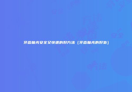 牙齿抛光安全又快速的好方法（牙齿抛光的好处）