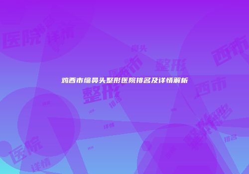 鸡西市缩鼻头整形医院排名及详情解析