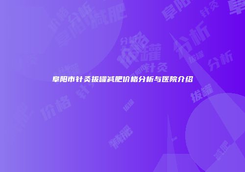 阜阳市针灸拔罐减肥价格分析与医院介绍