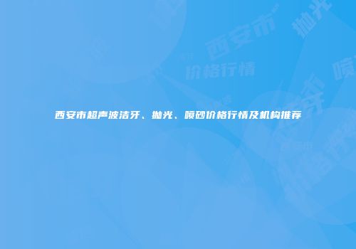 西安市超声波洁牙、抛光、喷砂价格行情及机构推荐
