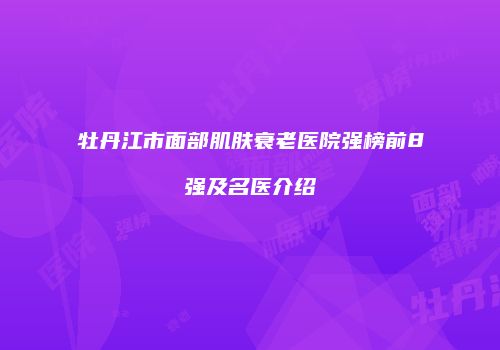 牡丹江市面部肌肤衰老医院强榜前8强及名医介绍