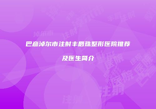 巴彦淖尔市注射丰唇珠整形医院推荐及医生简介