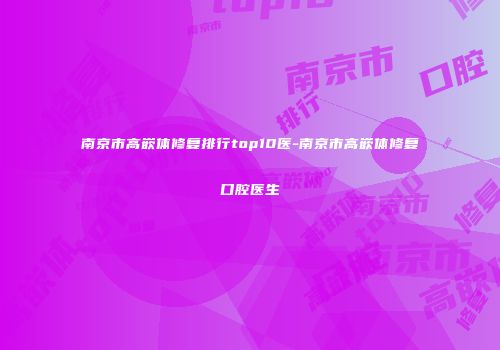 南京市高嵌体修复排行top10医-南京市高嵌体修复口腔医生