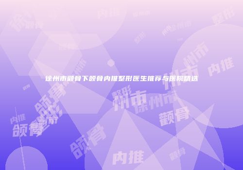 徐州市颧骨下颌骨内推整形医生推荐与医院精选