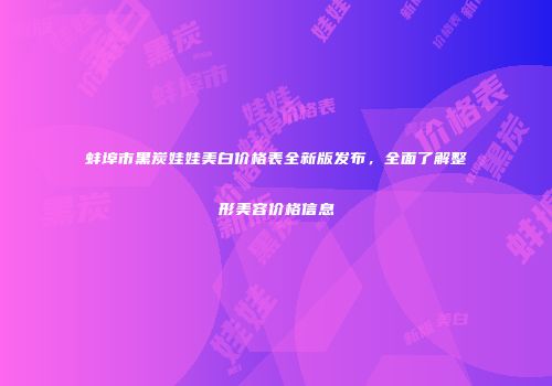 蚌埠市黑炭娃娃美白价格表全新版发布，全面了解整形美容价格信息
