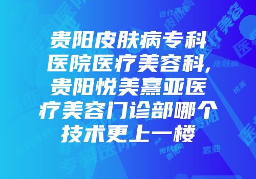 贵阳皮肤病专科医院医疗美容科,贵阳悦美熹亚医疗美容门诊部哪个技术更上一楼