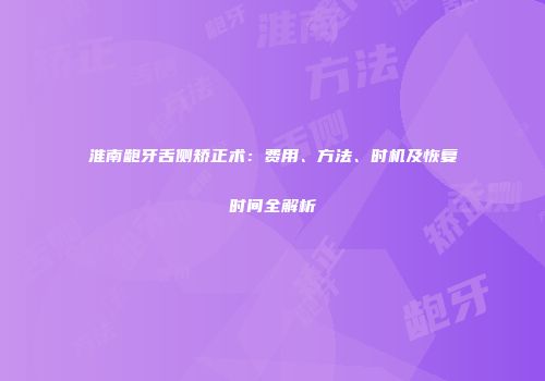 淮南龅牙舌侧矫正术：费用、方法、时机及恢复时间全解析