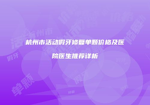 杭州市活动假牙修复单颗价格及医院医生推荐详析