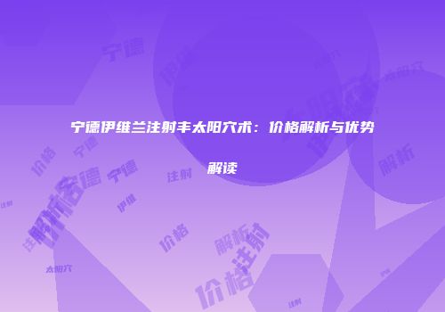 宁德伊维兰注射丰太阳穴术：价格解析与优势解读