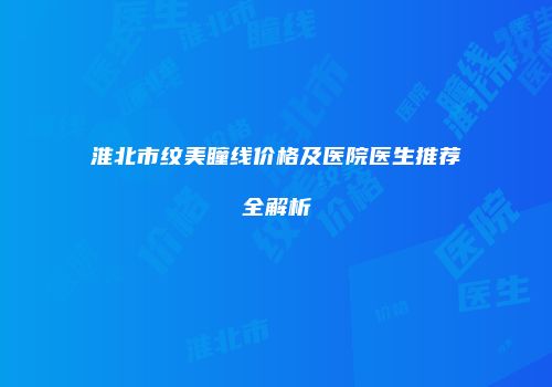 淮北市纹美瞳线价格及医院医生推荐全解析