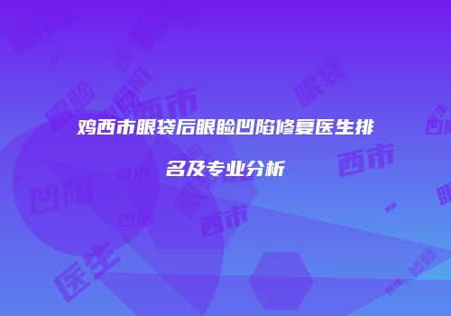 鸡西市眼袋后眼睑凹陷修复医生排名及专业分析