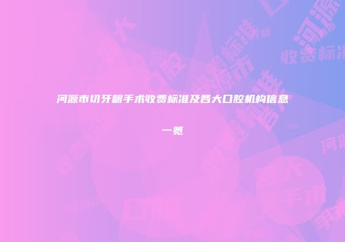 河源市切牙龈手术收费标准及各大口腔机构信息一览