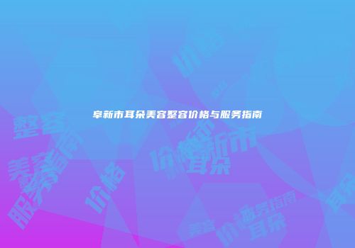 阜新市耳朵美容整容价格与服务指南