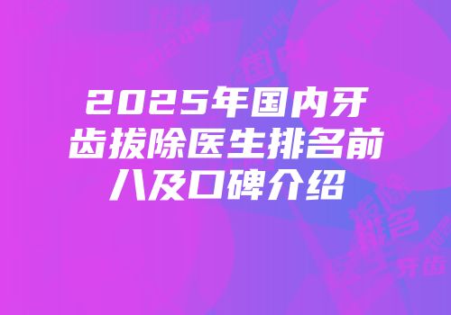 2025年国内牙齿拔除医生排名前八及口碑介绍