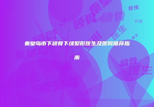 秦皇岛市下颌骨下缘整形医生及医院推荐指南