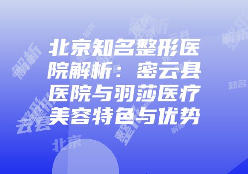 北京知名整形医院解析：密云县医院与羽莎医疗美容特色与优势