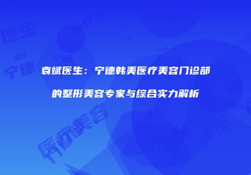 袁斌医生：宁德韩美医疗美容门诊部的整形美容专家与综合实力解析