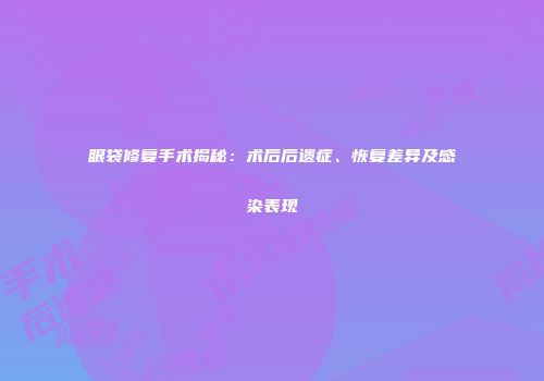 眼袋修复手术揭秘：术后后遗症、恢复差异及感染表现