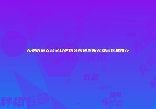 无锡市前五名全口种植牙桥架医院及知名医生推荐